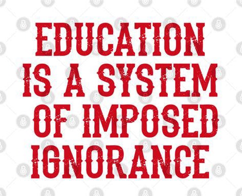 Education is a system of imposed ignorance